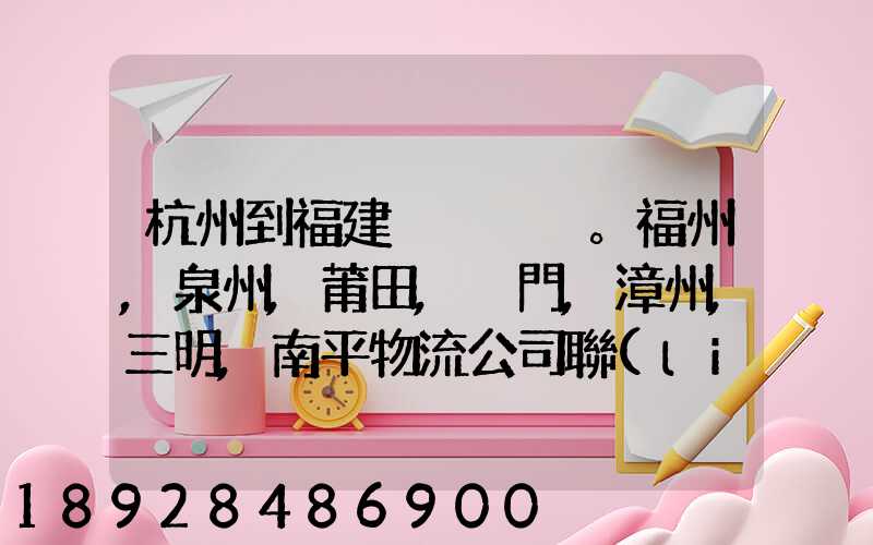 杭州到福建。福州,泉州,莆田,廈門,漳州,三明,南平物流公司聯(lián)系。。
